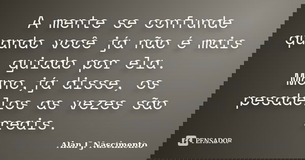 A mente se confunde quando você já não é mais guiado por ela. Mano,já disse, os pesadelos as vezes são reais.... Frase de Alan J. Nascimento.