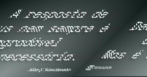A resposta de Deus nem sempre é agradável Mas é necessária.... Frase de Alan J. Nascimento.