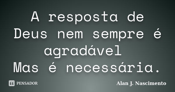 A resposta de Deus nem sempre é agradável Mas é necessária.... Frase de Alan J. Nascimento.