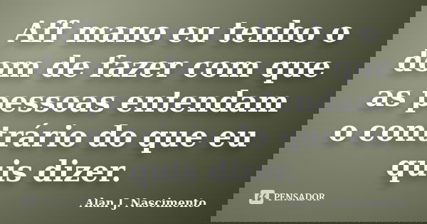 Aff mano eu tenho o dom de fazer com que as pessoas entendam o contrário do que eu quis dizer.... Frase de Alan J. Nascimento.