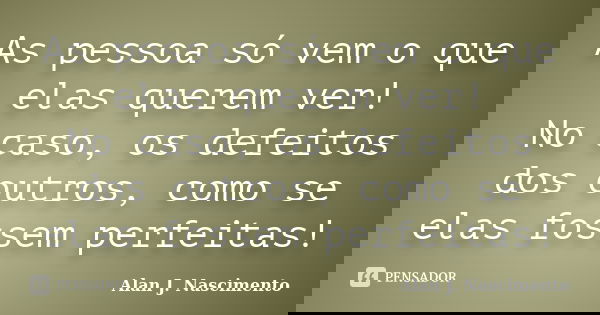 As pessoa só vem o que elas querem ver! No caso, os defeitos dos outros, como se elas fossem perfeitas!... Frase de Alan J. Nascimento.