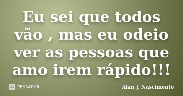 Eu sei que todos vão , mas eu odeio ver as pessoas que amo irem rápido!!!... Frase de Alan J. Nascimento.