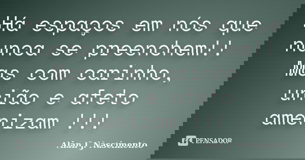 Há espaços em nós que nunca se preenchem!! Mas com carinho, união e afeto amenizam !!!... Frase de Alan J. Nascimento.