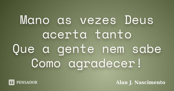 Mano as vezes Deus acerta tanto Que a gente nem sabe Como agradecer!... Frase de Alan J. nascimento.