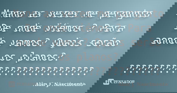 Mano as vezes me pergunto De onde viémos ? Para aonde vamos? Quais serão os planos? ????????????????????????... Frase de Alan J. nascimento.