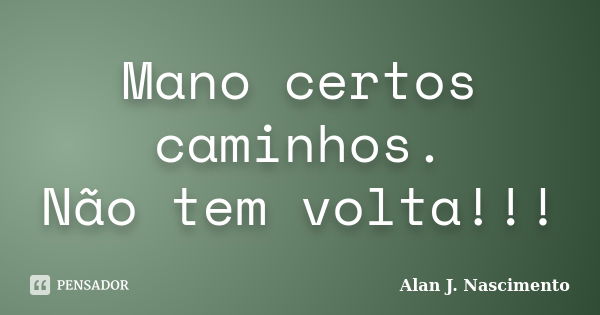 Mano certos caminhos. Não tem volta!!!... Frase de Alan J. Nascimento.