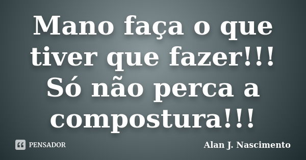 Mano faça o que tiver que fazer!!! Só não perca a compostura!!!... Frase de Alan J. Nascimento.