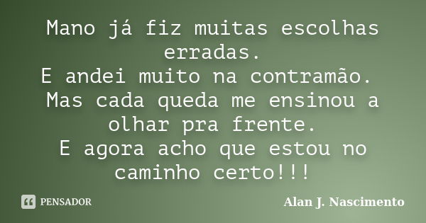 Mano já fiz muitas escolhas erradas. E andei muito na contramão. Mas cada queda me ensinou a olhar pra frente. E agora acho que estou no caminho certo!!!... Frase de Alan J. nascimento.