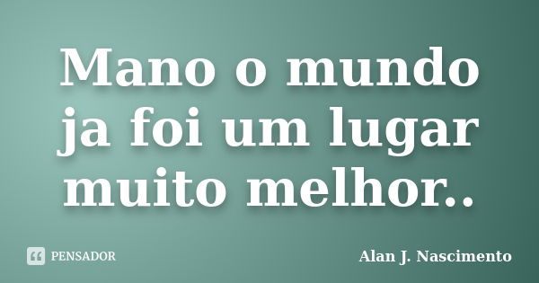 Mano o mundo ja foi um lugar muito melhor..... Frase de alan j nascimento.