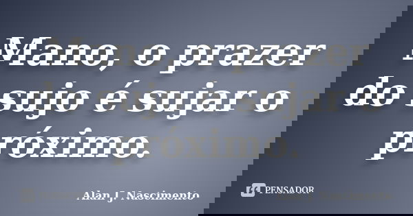 Mano, o prazer do sujo é sujar o próximo.... Frase de Alan J. Nascimento.