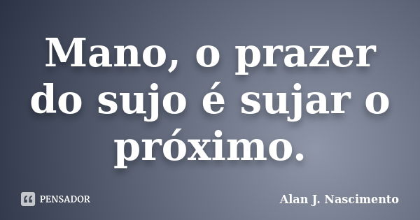 Mano, o prazer do sujo é sujar o próximo.... Frase de Alan J. Nascimento.