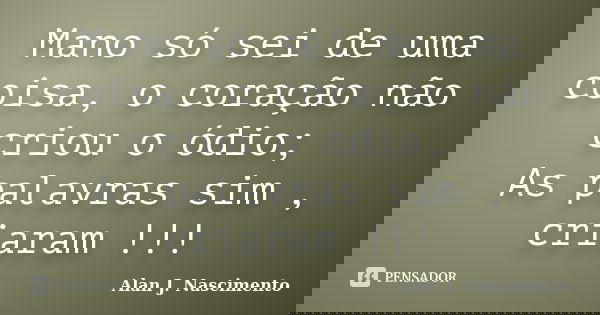 Mano só sei de uma coisa, o coração não criou o ódio; As palavras sim , criaram !!!... Frase de Alan J. Nascimento.