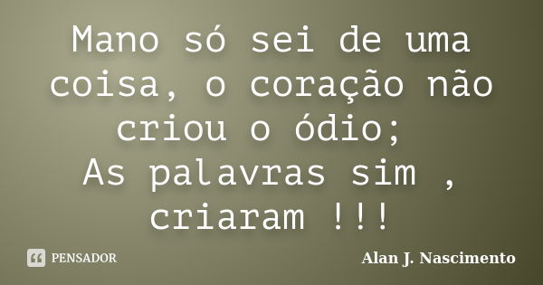 Mano só sei de uma coisa, o coração não criou o ódio; As palavras sim , criaram !!!... Frase de Alan J. Nascimento.