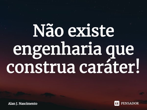 ⁠Não existe engenharia que construa caráter!... Frase de Alan J. Nascimento.