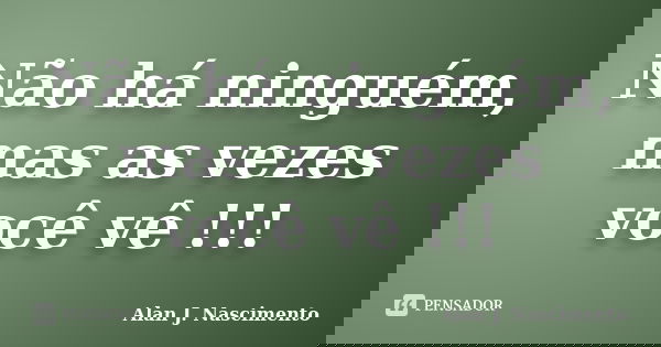 Não há ninguém, mas as vezes você vê !!!... Frase de Alan J. Nascimento.