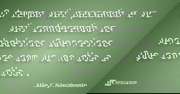 O tempo vai passando e vc vai conhecendo os verdadeiros Guerreiros Que corre com vc no dia a dia..... Frase de Alan J. Nascimento.