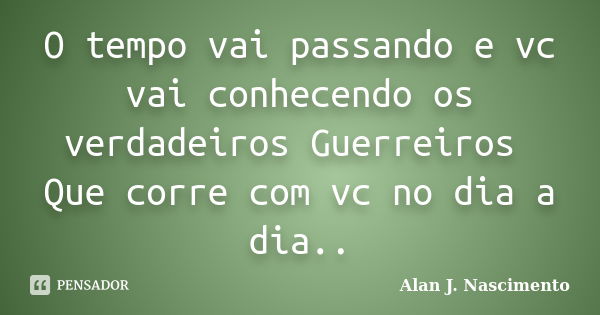 O tempo vai passando e vc vai conhecendo os verdadeiros Guerreiros Que corre com vc no dia a dia..... Frase de Alan J. Nascimento.