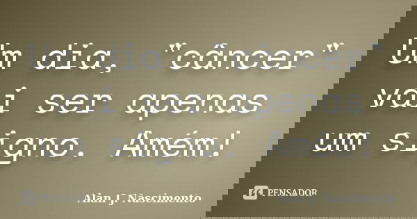 Um dia, "câncer" vai ser apenas um signo. Amém!... Frase de Alan J. Nascimento.