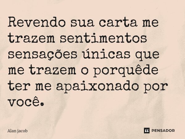 ⁠Revendo sua carta me trazem sentimentos sensações únicas que me trazem o porquêde ter me apaixonado por você.... Frase de Alan jacob.