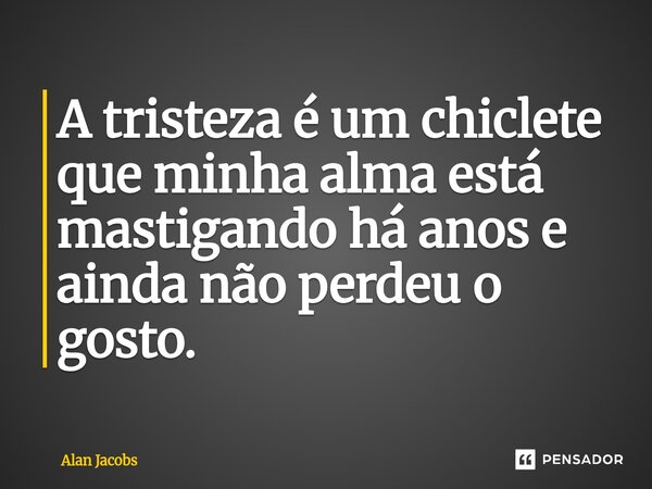⁠A tristeza é um chiclete que minha alma está mastigando há anos e ainda não perdeu o gosto.... Frase de Alan Jacobs.