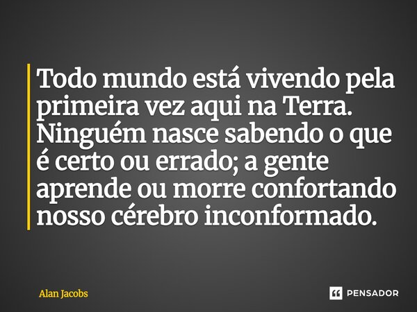 Todo mundo está vivendo pela primeira vez aqui na Terra. Ninguém nasce sabendo o que é certo ou errado; a gente aprende ou morre confortando nosso cérebro incon... Frase de Alan Jacobs.