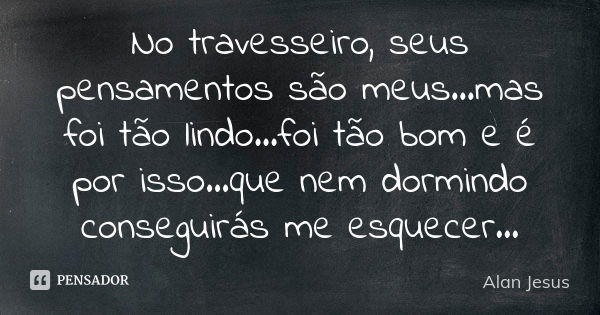 No travesseiro, seus pensamentos são meus...mas foi tão lindo...foi tão bom e é por isso...que nem dormindo conseguirás me esquecer...... Frase de Alan Jesus.