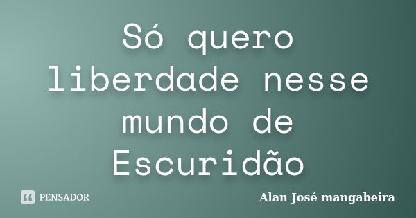 Só quero liberdade nesse mundo de Escuridão... Frase de Alan José mangabeira.