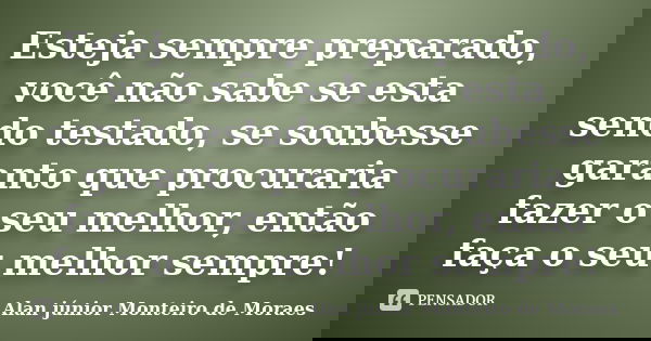 Esteja sempre preparado, você não sabe se esta sendo testado, se soubesse garanto que procuraria fazer o seu melhor, então faça o seu melhor sempre!... Frase de Alan Júnior Monteiro de Moraes.