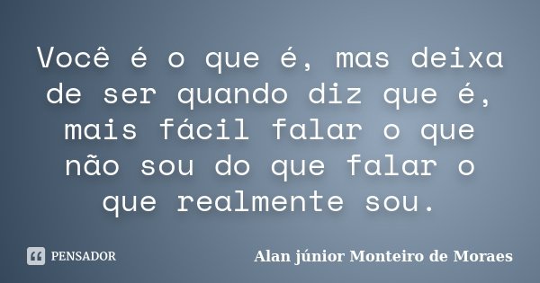 Você é o que é, mas deixa de ser quando diz que é, mais fácil falar o que não sou do que falar o que realmente sou.... Frase de Alan Junior Monteiro de Moraes.