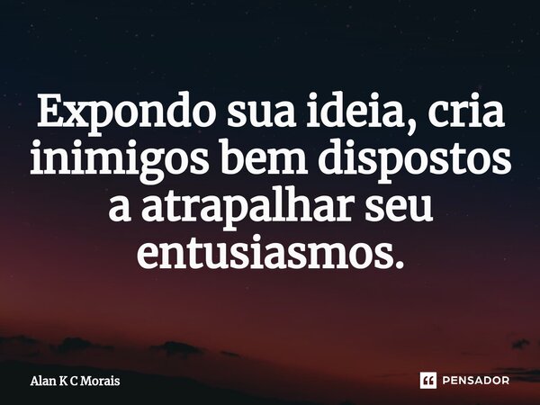 Expondo sua ideia, cria inimigos bem dispostos a atrapalhar seu entusiasmos.... Frase de Alan K C Morais.