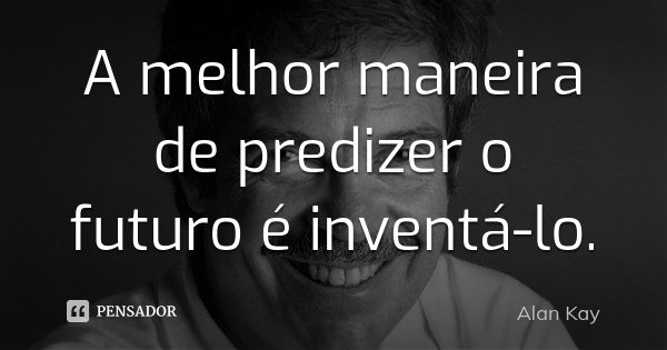 A melhor maneira de predizer o futuro é inventá-lo.... Frase de Alan Kay.