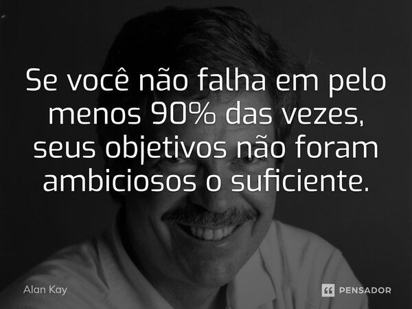 Se você não falha em pelo menos 90% das vezes, seus objetivos não foram ambiciosos o suficiente.... Frase de Alan Kay.