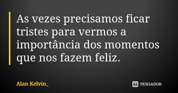 As vezes precisamos ficar tristes para vermos a importância dos momentos que nos fazem feliz.... Frase de Alan Kelvin_.