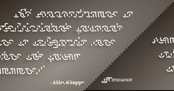 Só encontramos a felicidade quando vemos a alegria nos olhos de quem amamos!... Frase de Alan Kempp.