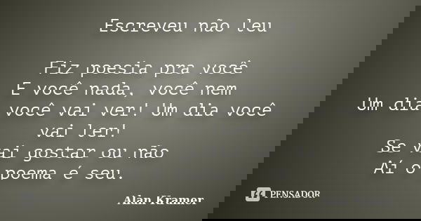 Escreveu não leu Fiz poesia pra você E você nada, você nem Um dia você vai ver! Um dia você vai ler! Se vai gostar ou não Aí o poema é seu.... Frase de Alan Kramer.
