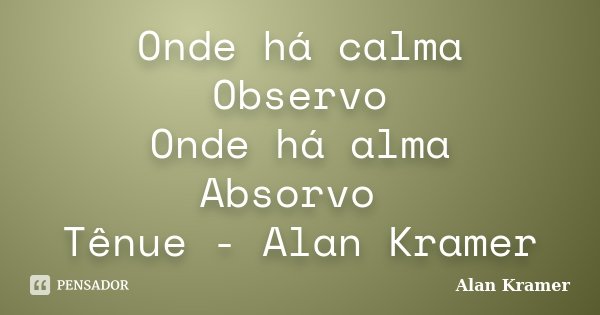 Onde há calma Observo Onde há alma Absorvo Tênue - Alan Kramer... Frase de Alan Kramer.