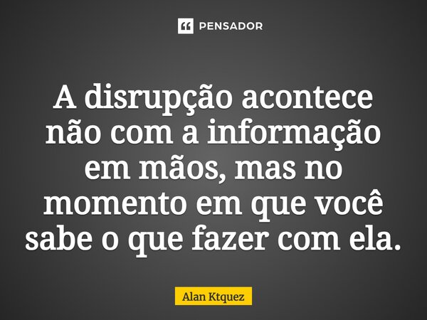 A disrupção acontece não com a informação em mãos, mas no momento em que você sabe o que fazer com ela.... Frase de Alan ktquez.