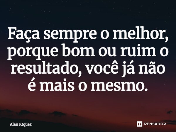 ⁠Faça sempre o melhor, porque bom ou ruim o resultado, você já não é mais o mesmo.... Frase de Alan ktquez.