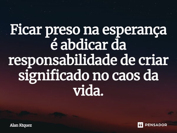 ⁠Ficar preso na esperança é abdicar da responsabilidade de criar significado no caos da vida.... Frase de Alan ktquez.