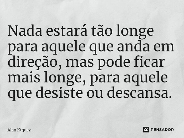 ⁠Nada estará tão longe para aquele que anda em direção, mas pode ficar mais longe, para aquele que desiste ou descansa.... Frase de Alan ktquez.