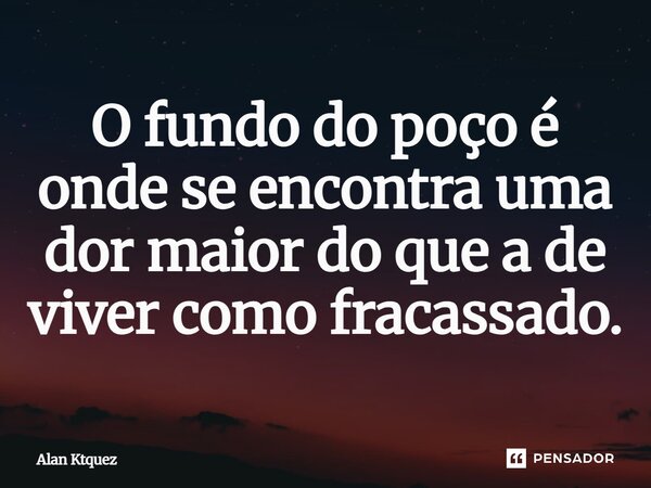O fundo do poço é onde se encontra uma dor maior do que a de viver como fracassado.... Frase de Alan ktquez.
