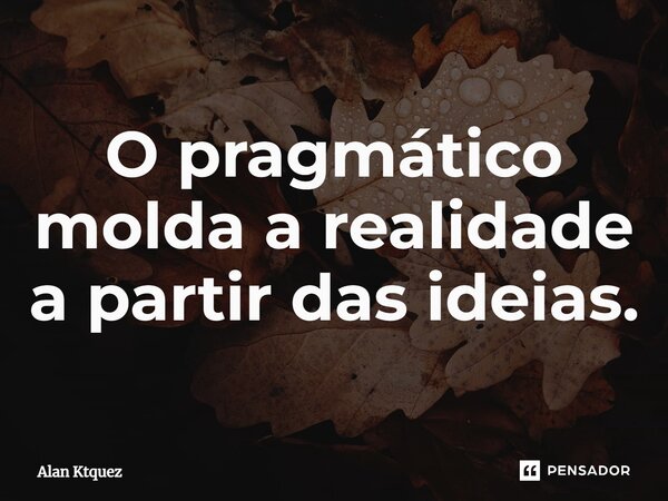 ⁠O pragmático molda a realidade a partir das ideias.... Frase de Alan ktquez.