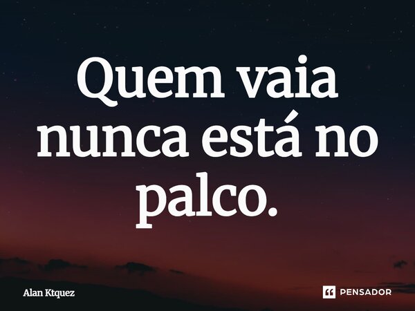 ⁠Quem vaia nunca está no palco.... Frase de Alan ktquez.