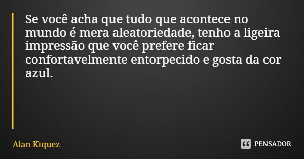 Se você acha que tudo que acontece no mundo é mera aleatoriedade, tenho a ligeira impressão que você prefere ficar confortavelmente entorpecido e gosta da cor a... Frase de Alan Ktquez.