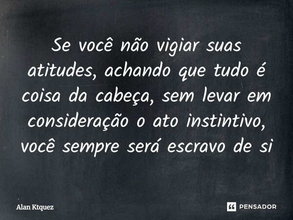 ⁠Se você não vigiar suas atitudes, achando que tudo é coisa da cabeça, sem levar em consideração o ato instintivo, você sempre será escravo de si... Frase de Alan ktquez.