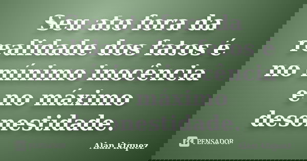 Seu ato fora da realidade dos fatos é no mínimo inocência e no máximo desonestidade.... Frase de Alan Ktquez.