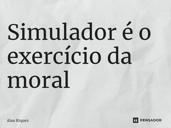⁠Simulador é o exercício da moral... Frase de Alan ktquez.