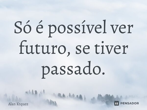 ⁠Só é possível ver futuro, se tiver passado.... Frase de Alan ktquez.