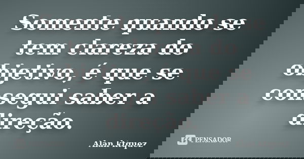 Somente quando se tem clareza do objetivo, é que se consegui saber a direção.... Frase de Alan Ktquez.