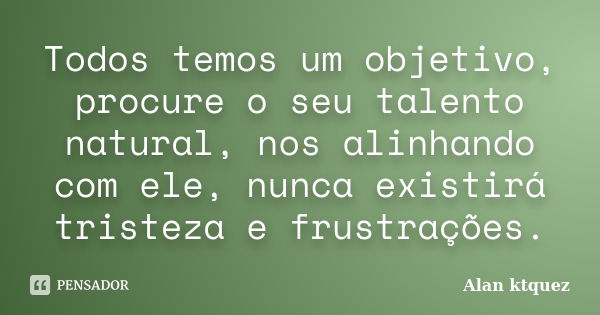 Todos temos um objetivo, procure o seu talento natural, nos alinhando com ele, nunca existirá tristeza e frustrações.... Frase de Alan Ktquez.